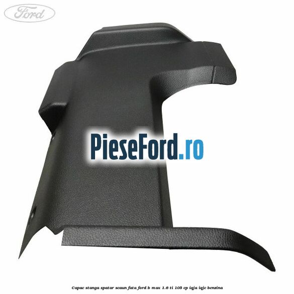Capac stanga spatar scaun fata Ford B-Max 1.6 Ti 105 cp IQJA, IQJC benzina