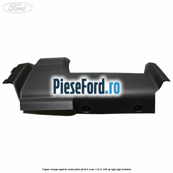 Capac stanga spatar scaun fata Ford B-Max 1.6 Ti 105 cp IQJA, IQJC benzina