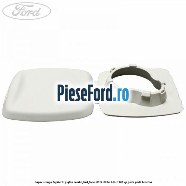 Capac stanga tapiterie plafon combi Ford Focus 2011-2014 1.6 Ti 125 cp Capac stanga tapiterie plafon combi Ford Focus 2011-2014 1.6 Ti 125 cp PNDA, PNDD benzina