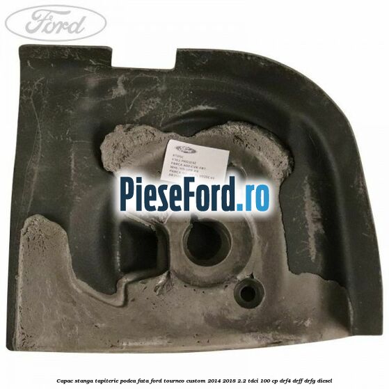 Capac stanga tapiterie podea fata Ford Tourneo Custom 2014-2018 2.2 TDCi 100 cp DRF4, DRFF, DRFG diesel