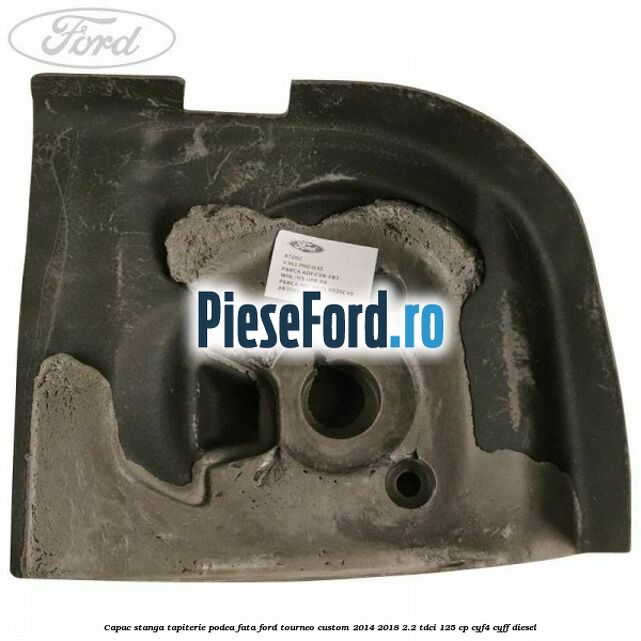 Capac stanga tapiterie podea fata Ford Tourneo Custom 2014-2018 2.2 TDCi 125 cp CYF4, CYFF diesel