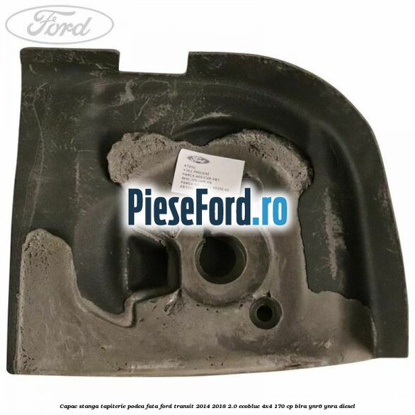Capac stanga tapiterie podea fata Ford Transit 2014-2018 2.0 EcoBlue 4x4 170 cp BLRA, YNR6, YNRA diesel