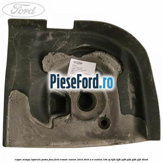 Capac stanga tapiterie podea fata Ford Transit Custom 2014-2018 2.0 EcoBlue 105 cp BJFA, BJFB, YLF6, YLFA, YLFB, YLFS diesel