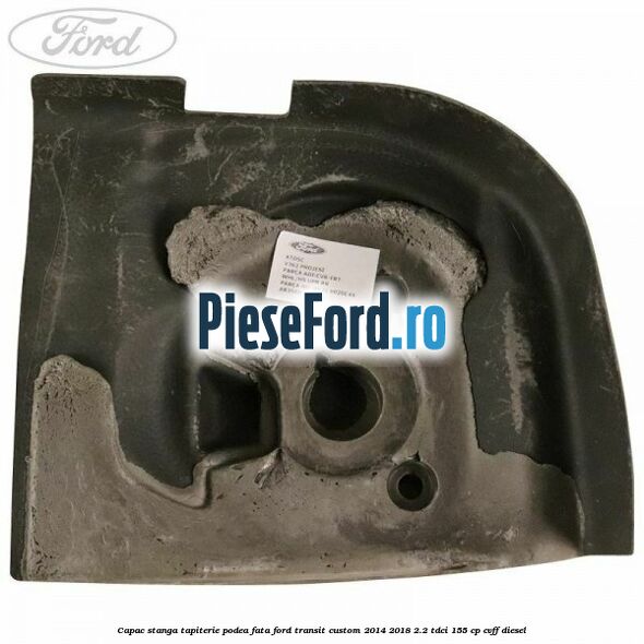 Capac stanga tapiterie podea fata Ford Transit Custom 2014-2018 2.2 TDCi 155 cp CVFF diesel
