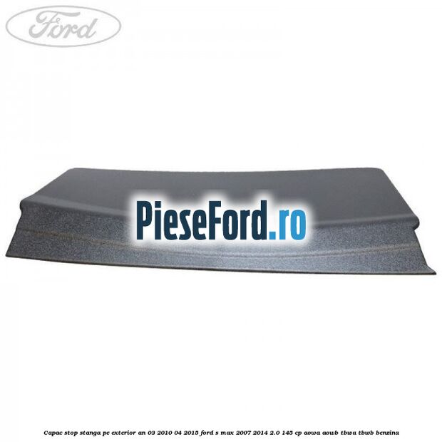 Capac stop stanga pe exterior an 03/2010-04/2015 Ford S-Max 2007-2014 2.0 145 cp AOWA, AOWB, TBWA, TBWB benzina