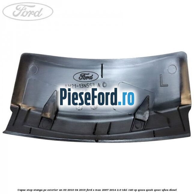 Capac stop stanga pe exterior an 03/2010-04/2015 Ford S-Max 2007-2014 2.0 TDCi 140 cp Capac stop stanga pe exterior an 03/2010-04/2015 Ford S-Max 2007-2014 2.0 TDCi 140 cp QXWA, QXWB, QXWC, UFWA diesel