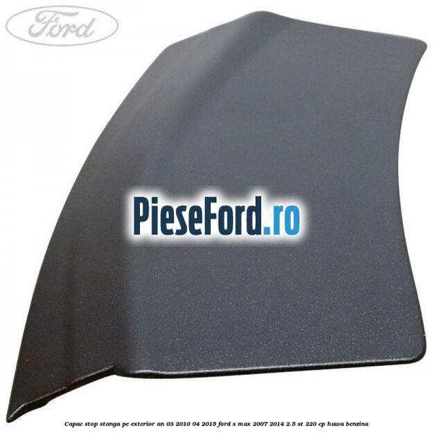 Capac stop stanga pe exterior an 03/2010-04/2015 Ford S-Max 2007-2014 2.5 ST 220 cp HUWA benzina