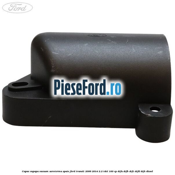 Capac supapa vacuum aeroterma spate Ford Transit 2006-2014 2.2 TDCi 100 cp DRFA, DRFB, DRFC, DRFD, DRFE diesel