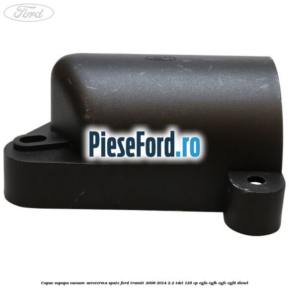 Capac supapa vacuum aeroterma spate Ford Transit 2006-2014 2.2 TDCi 125 cp CYFA, CYFB, CYFC, CYFD diesel