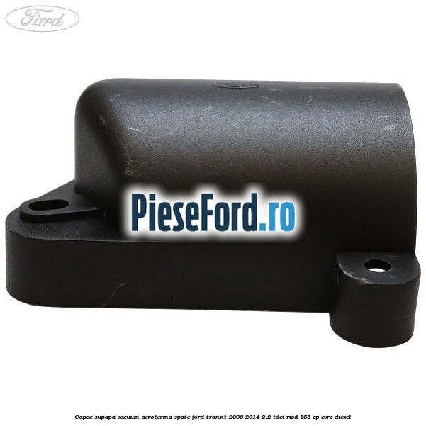 Capac supapa vacuum aeroterma spate Ford Transit 2006-2014 2.2 TDCi RWD 155 cp Capac supapa vacuum aeroterma spate Ford Transit 2006-2014 2.2 TDCi RWD 155 cp CVRC diesel