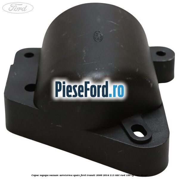 Capac supapa vacuum aeroterma spate Ford Transit 2006-2014 2.2 TDCi RWD 155 cp Capac supapa vacuum aeroterma spate Ford Transit 2006-2014 2.2 TDCi RWD 155 cp CVRC diesel