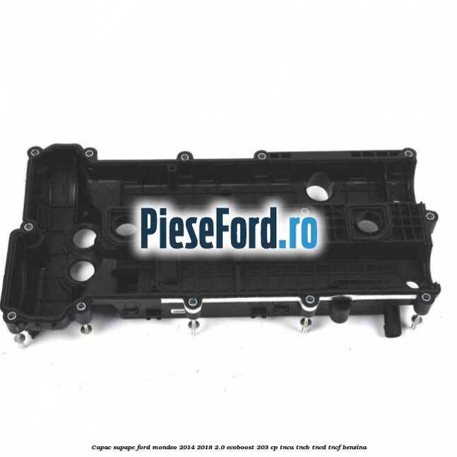 Capac supape Ford Mondeo 2014-2018 2.0 EcoBoost 203 cp TNCA, TNCB, TNCD, TNCF benzina
