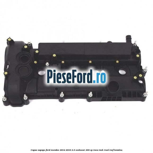 Capac supape Ford Mondeo 2014-2018 2.0 EcoBoost 203 cp TNCA, TNCB, TNCD, TNCF benzina