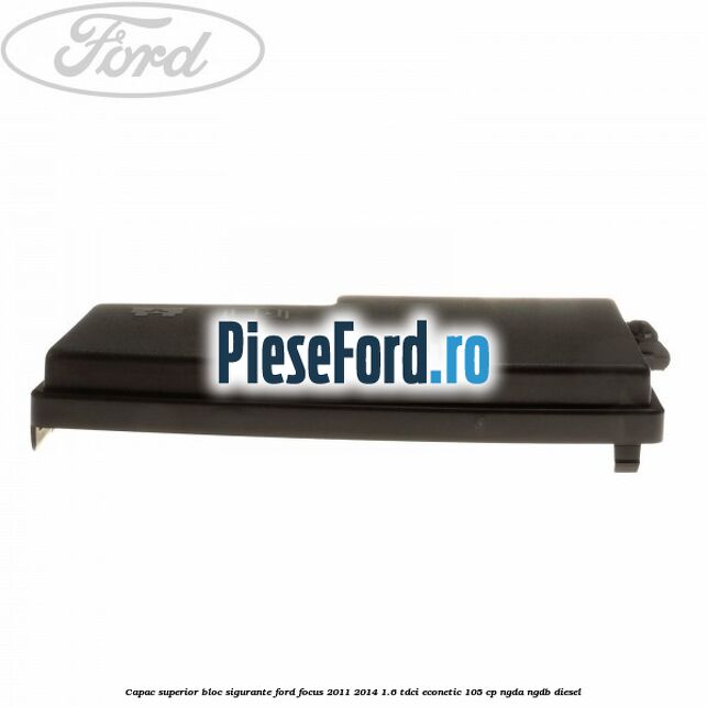 Capac superior bloc sigurante Ford Focus 2011-2014 1.6 TDCi ECOnetic 105 cp NGDA, NGDB diesel