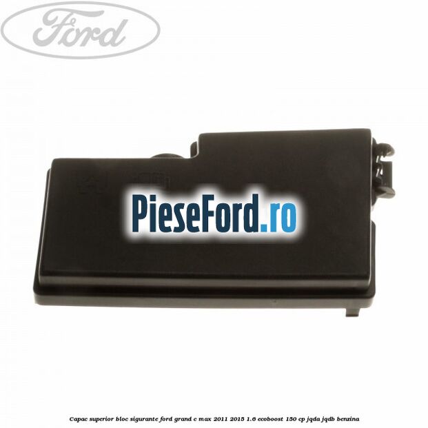 Capac superior bloc sigurante Ford Grand C-Max 2011-2015 1.6 EcoBoost 150 cp JQDA, JQDB benzina