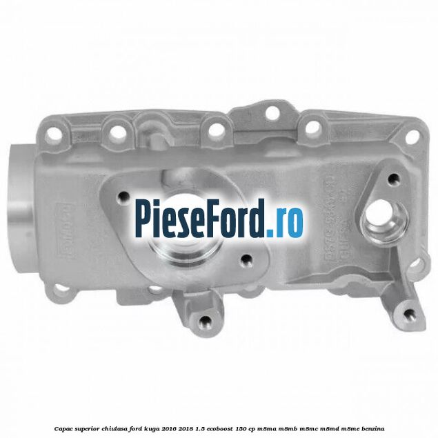 Capac superior chiulasa Ford Kuga 2016-2018 1.5 EcoBoost 150 cp M8MA, M8MB, M8MC, M8MD, M8ME benzina