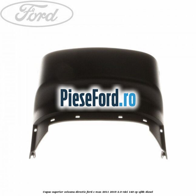Capac superior coloana directie Ford C-Max 2011-2015 2.0 TDCi 140 cp Capac superior coloana directie Ford C-Max 2011-2015 2.0 TDCi 140 cp UFDB diesel