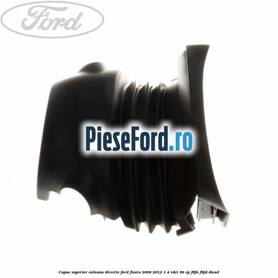 Capac superior coloana directie Ford Fiesta 2008-2012 1.4 TDCi 68 cp F6JB, F6JD diesel