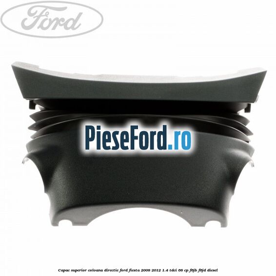 Capac superior coloana directie Ford Fiesta 2008-2012 1.4 TDCi 68 cp F6JB, F6JD diesel
