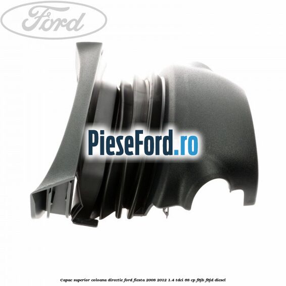 Capac superior coloana directie Ford Fiesta 2008-2012 1.4 TDCi 68 cp F6JB, F6JD diesel
