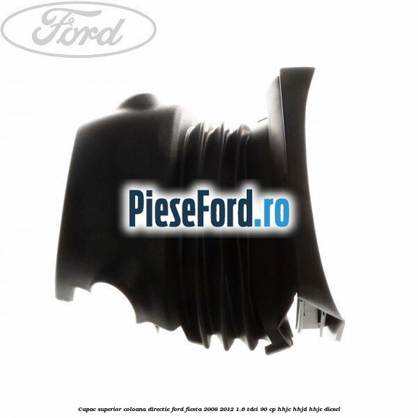 Capac superior coloana directie Ford Fiesta 2008-2012 1.6 TDCi 90 cp HHJC, HHJD, HHJE diesel