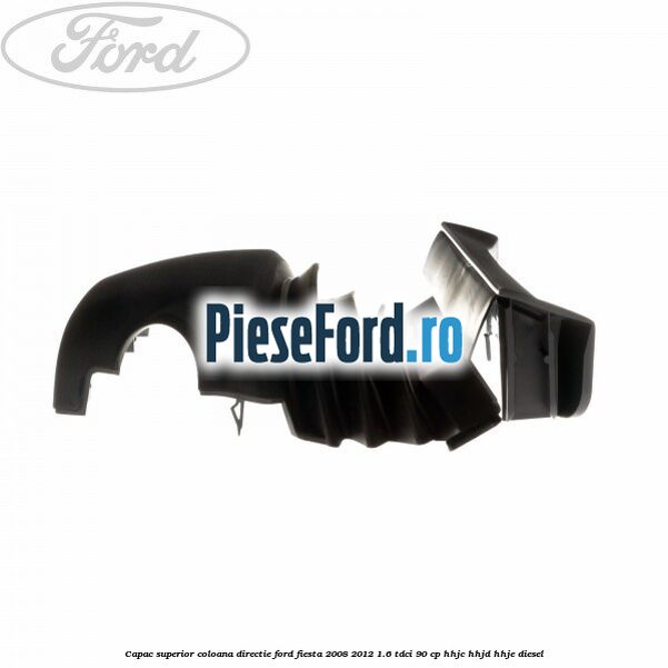 Capac superior coloana directie Ford Fiesta 2008-2012 1.6 TDCi 90 cp Capac superior coloana directie Ford Fiesta 2008-2012 1.6 TDCi 90 cp HHJC, HHJD, HHJE diesel