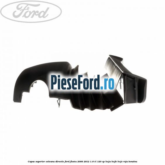 Capac superior coloana directie Ford Fiesta 2008-2012 1.6 Ti 120 cp HXJA, HXJB, HXJE, RVJA benzina
