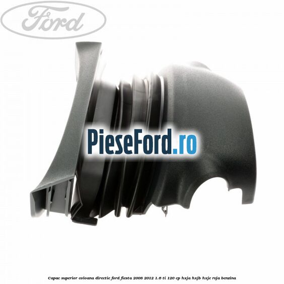 Capac superior coloana directie Ford Fiesta 2008-2012 1.6 Ti 120 cp Capac superior coloana directie Ford Fiesta 2008-2012 1.6 Ti 120 cp HXJA, HXJB, HXJE, RVJA benzina