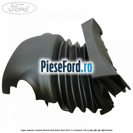 Capac superior coloana directie Ford Fiesta 2013-2017 1.0 EcoBoost 100 cp SFJA, SFJB, SFJC, SFJD benzina
