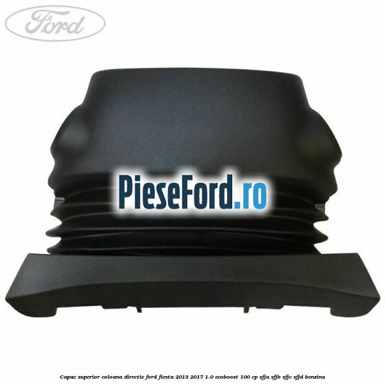 Capac superior coloana directie Ford Fiesta 2013-2017 1.0 EcoBoost 100 cp SFJA, SFJB, SFJC, SFJD benzina