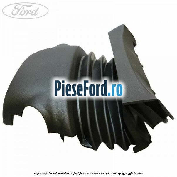 Capac superior coloana directie Ford Fiesta 2013-2017 1.0 Sport 140 cp YYJA, YYJB benzina