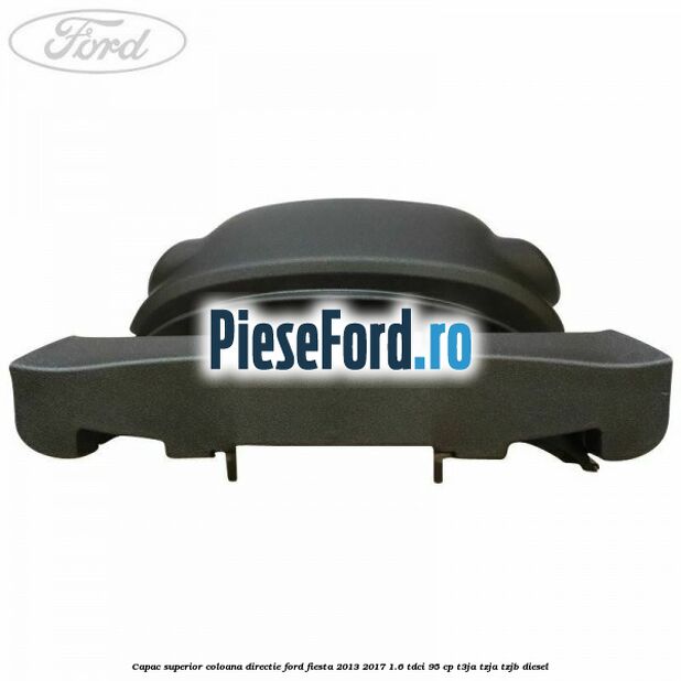 Capac superior coloana directie Ford Fiesta 2013-2017 1.6 TDCi 95 cp T3JA, TZJA, TZJB diesel