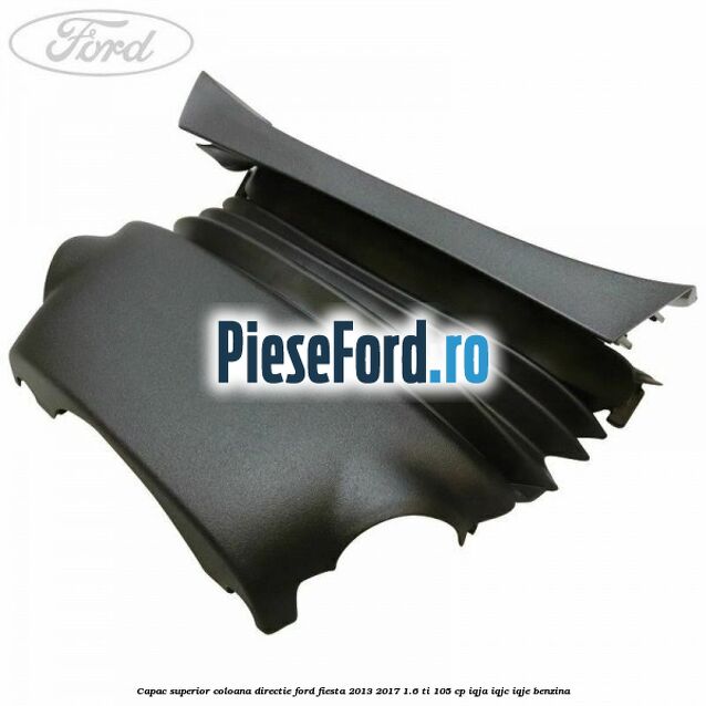 Capac superior coloana directie Ford Fiesta 2013-2017 1.6 Ti 105 cp Capac superior coloana directie Ford Fiesta 2013-2017 1.6 Ti 105 cp IQJA, IQJC, IQJE benzina