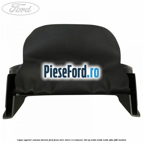 Capac superior coloana directie Ford Focus 2011-2014 1.0 EcoBoost 100 cp Capac superior coloana directie Ford Focus 2011-2014 1.0 EcoBoost 100 cp M2DA, M2DB, M2DC, SFDA, SFDB benzina
