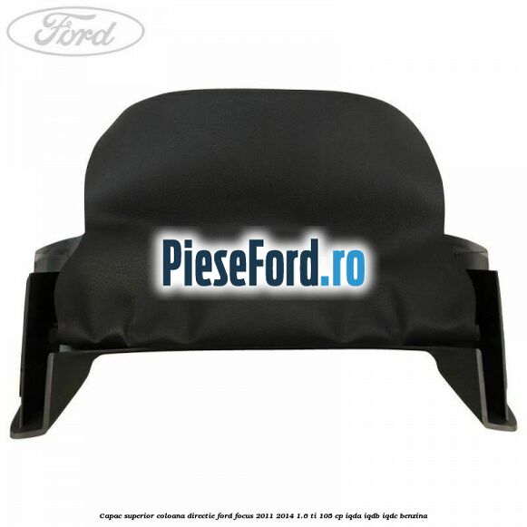 Capac superior coloana directie Ford Focus 2011-2014 1.6 Ti 105 cp IQDA, IQDB, IQDC benzina
