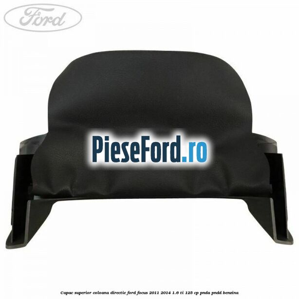 Capac superior coloana directie Ford Focus 2011-2014 1.6 Ti 125 cp PNDA, PNDD benzina