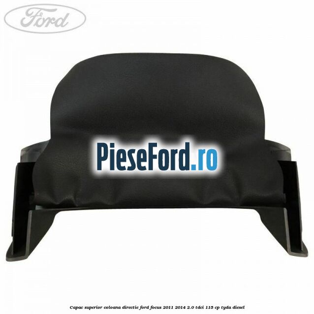 Capac superior coloana directie Ford Focus 2011-2014 2.0 TDCi 115 cp TYDA diesel
