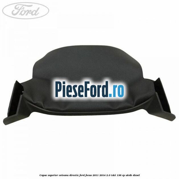Capac superior coloana directie Ford Focus 2011-2014 2.0 TDCi 136 cp UKDB diesel