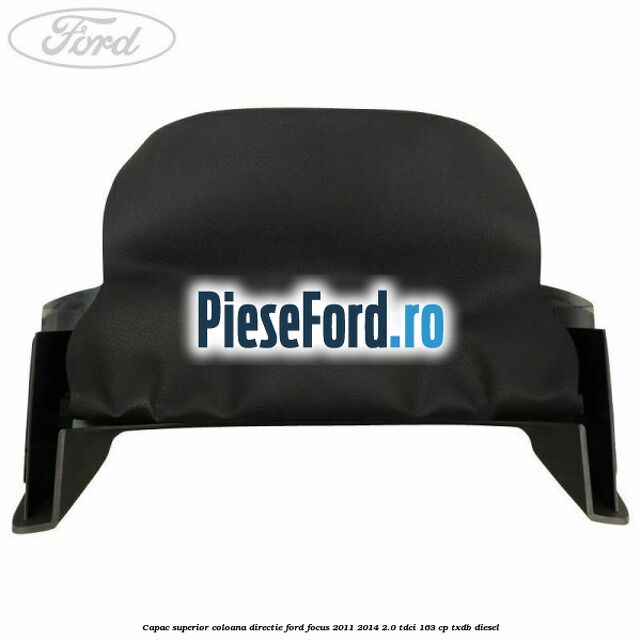 Capac superior coloana directie Ford Focus 2011-2014 2.0 TDCi 163 cp TXDB diesel
