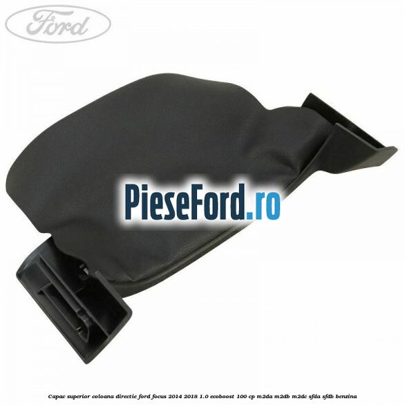 Capac superior coloana directie Ford Focus 2014-2018 1.0 EcoBoost 100 cp M2DA, M2DB, M2DC, SFDA, SFDB benzina
