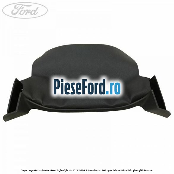 Capac superior coloana directie Ford Focus 2014-2018 1.0 EcoBoost 100 cp M2DA, M2DB, M2DC, SFDA, SFDB benzina