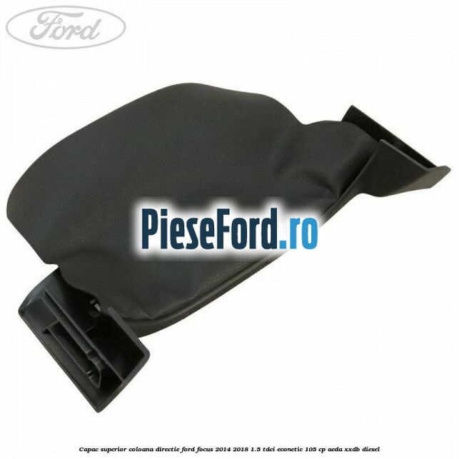 Capac superior coloana directie Ford Focus 2014-2018 1.5 TDCi ECOnetic 105 cp AEDA, XXDB diesel