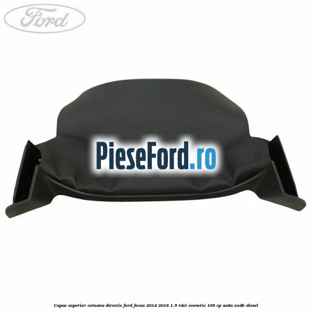 Capac superior coloana directie Ford Focus 2014-2018 1.5 TDCi ECOnetic 105 cp Capac superior coloana directie Ford Focus 2014-2018 1.5 TDCi ECOnetic 105 cp AEDA, XXDB diesel