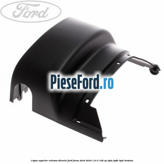 Capac superior coloana directie Ford Focus 2014-2018 1.6 Ti 105 cp IQDA, IQDB, IQDC benzina