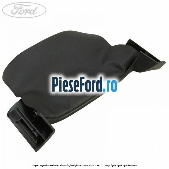 Capac superior coloana directie Ford Focus 2014-2018 1.6 Ti 105 cp IQDA, IQDB, IQDC benzina