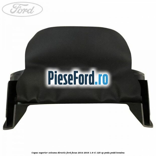 Capac superior coloana directie Ford Focus 2014-2018 1.6 Ti 125 cp PNDA, PNDD benzina