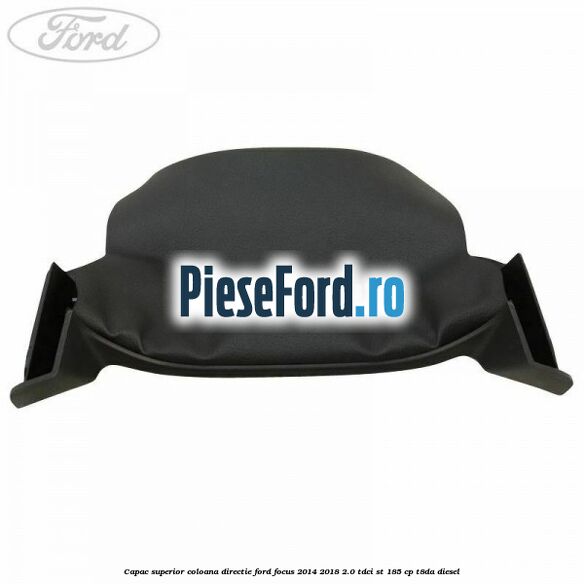 Capac superior coloana directie Ford Focus 2014-2018 2.0 TDCi ST 185 cp T8DA diesel