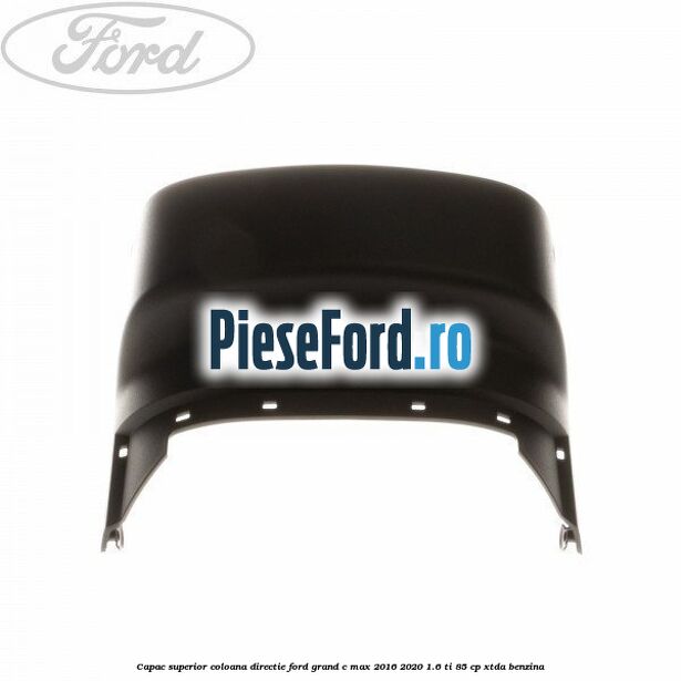 Capac superior coloana directie Ford Grand C-Max 2016-2020 1.6 Ti 85 cp Capac superior coloana directie Ford Grand C-Max 2016-2020 1.6 Ti 85 cp XTDA benzina