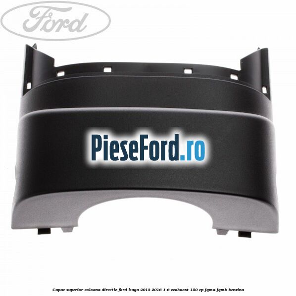 Capac superior coloana directie Ford Kuga 2013-2016 1.6 EcoBoost 150 cp JQMA, JQMB benzina