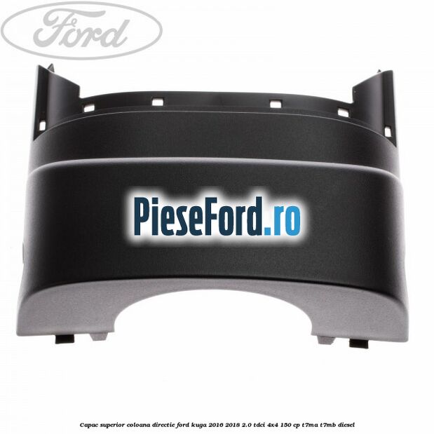 Capac superior coloana directie Ford Kuga 2016-2018 2.0 TDCi 4x4 150 cp Capac superior coloana directie Ford Kuga 2016-2018 2.0 TDCi 4x4 150 cp T7MA, T7MB diesel